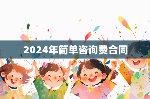 2024年简单咨询费合同