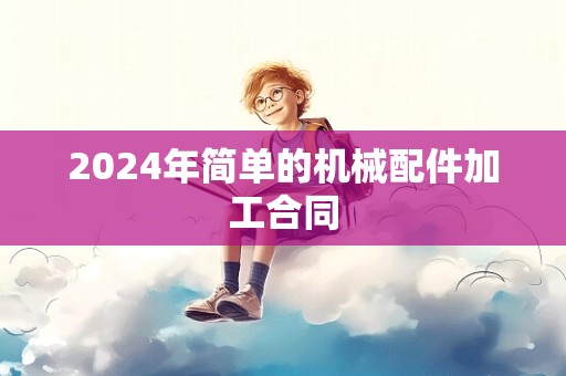 2024年简单的机械配件加工合同