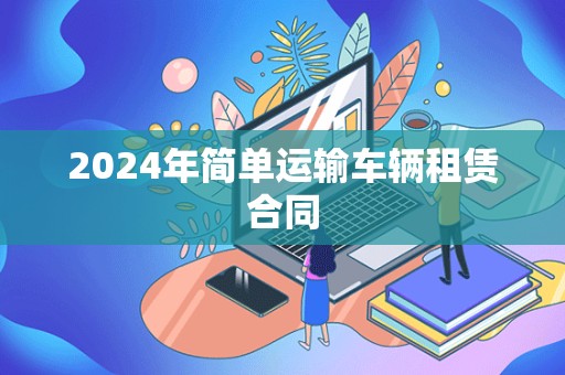 2024年简单运输车辆租赁合同