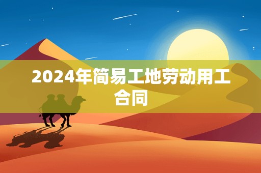 2024年简易工地劳动用工合同