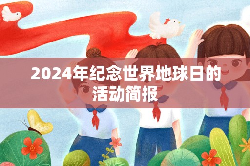 2024年纪念世界地球日的活动简报