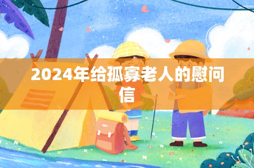 2024年给孤寡老人的慰问信