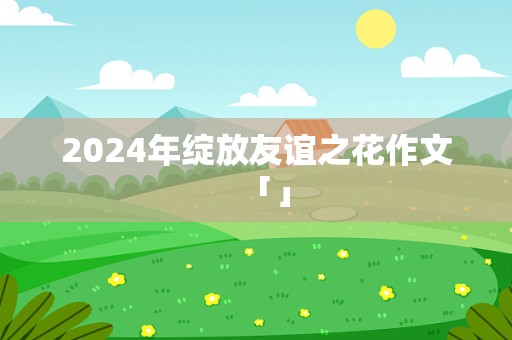 2024年绽放友谊之花作文「」