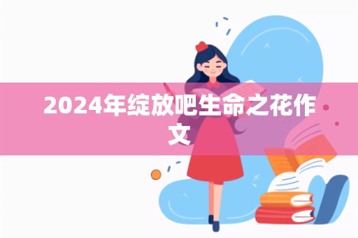 2024年绽放吧生命之花作文