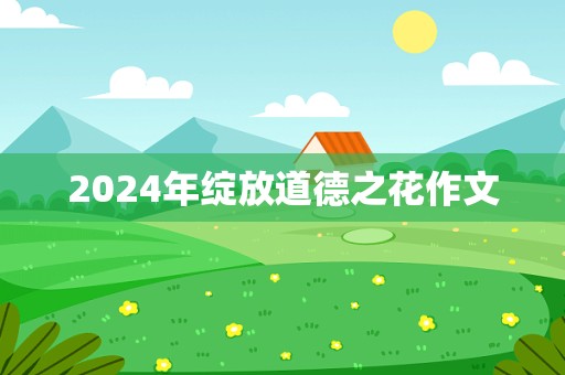 2024年绽放道德之花作文