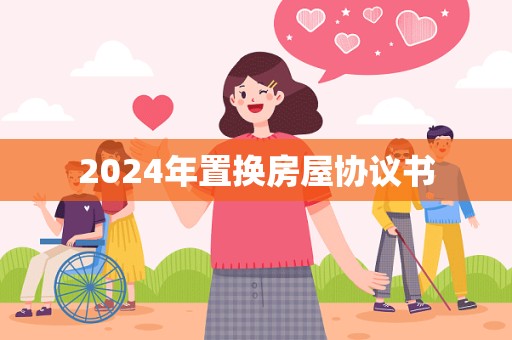 2024年置换房屋协议书