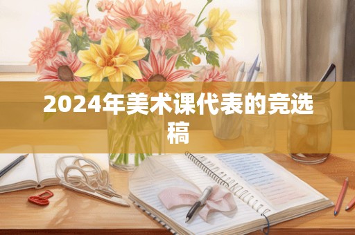 2024年美术课代表的竞选稿