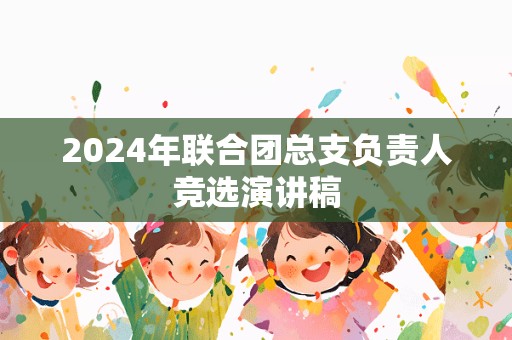 2024年联合团总支负责人竞选演讲稿