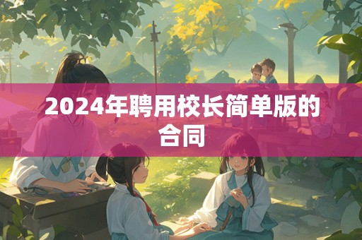 2024年聘用校长简单版的合同