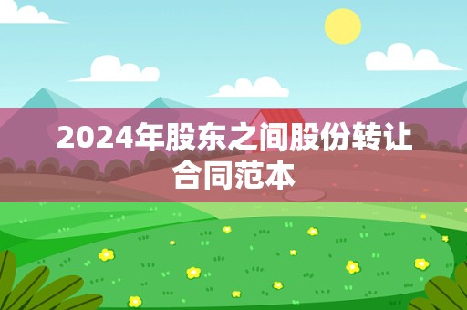 2024年股东之间股份转让合同范本