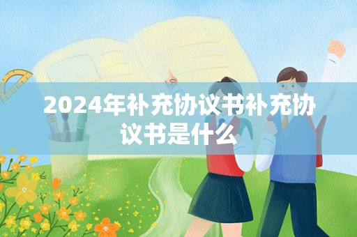 2024年补充协议书补充协议书是什么