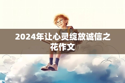 2024年让心灵绽放诚信之花作文