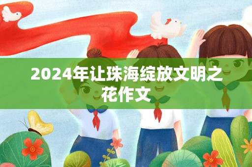 2024年让珠海绽放文明之花作文