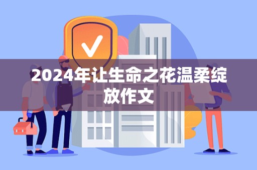 2024年让生命之花温柔绽放作文