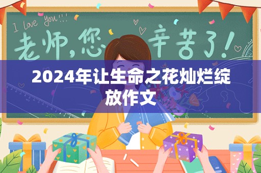 2024年让生命之花灿烂绽放作文