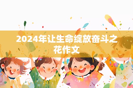 2024年让生命绽放奋斗之花作文