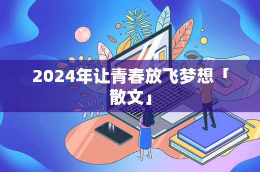 2024年让青春放飞梦想「散文」