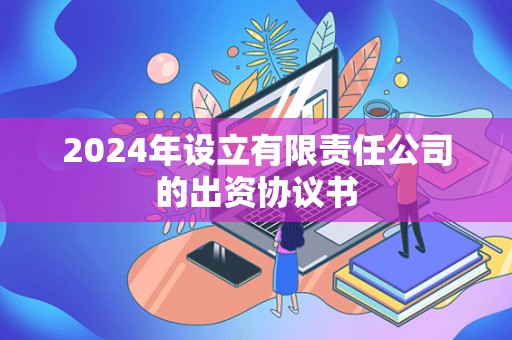 2024年设立有限责任公司的出资协议书