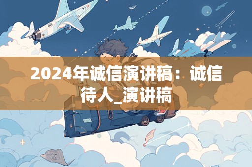 2024年诚信演讲稿：诚信待人_演讲稿