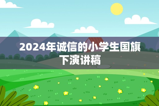 2024年诚信的小学生国旗下演讲稿