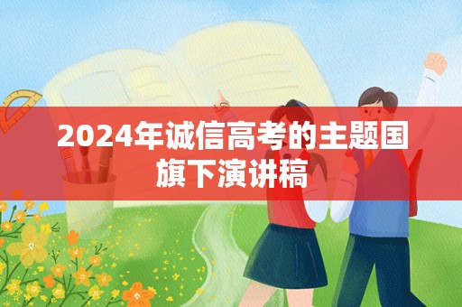 2024年诚信高考的主题国旗下演讲稿