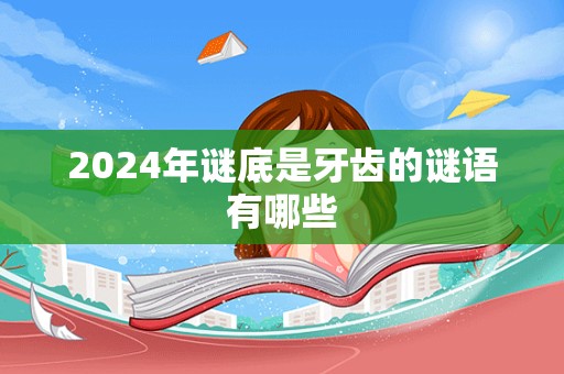 2024年谜底是牙齿的谜语有哪些