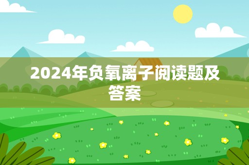 2024年负氧离子阅读题及答案