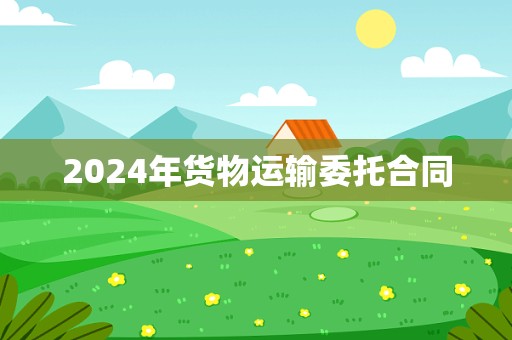 2024年货物运输委托合同