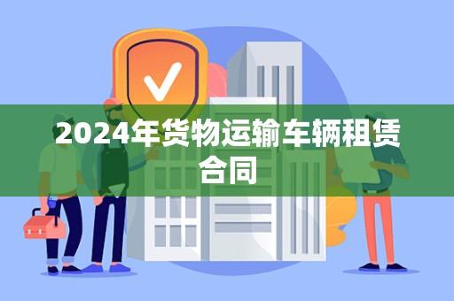 2024年货物运输车辆租赁合同