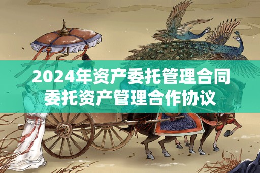 2024年资产委托管理合同委托资产管理合作协议