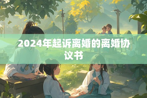 2024年起诉离婚的离婚协议书