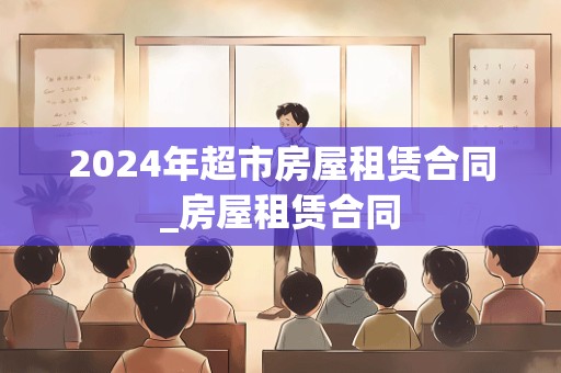 2024年超市房屋租赁合同_房屋租赁合同