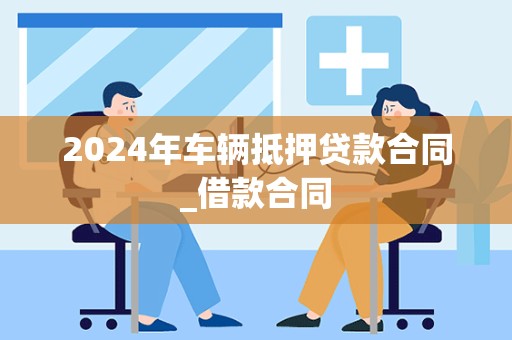 2024年车辆抵押贷款合同_借款合同