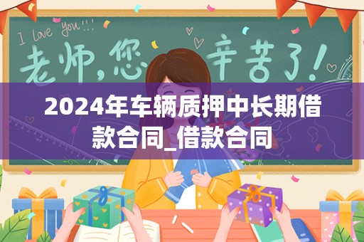 2024年车辆质押中长期借款合同_借款合同