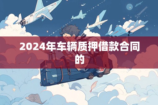 2024年车辆质押借款合同的