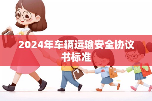 2024年车辆运输安全协议书标准