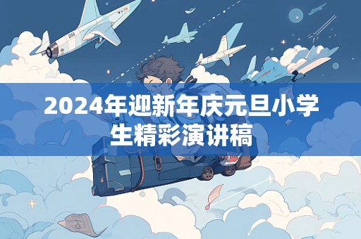 2024年迎新年庆元旦小学生精彩演讲稿