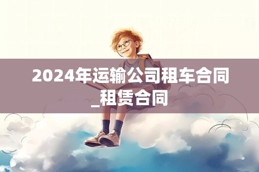 2024年运输公司租车合同_租赁合同