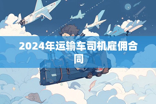 2024年运输车司机雇佣合同