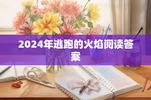 2024年逃跑的火焰阅读答案