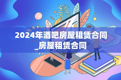 2024年酒吧房屋租赁合同_房屋租赁合同