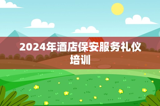 2024年酒店保安服务礼仪培训