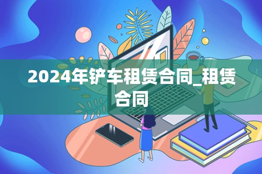 2024年铲车租赁合同_租赁合同