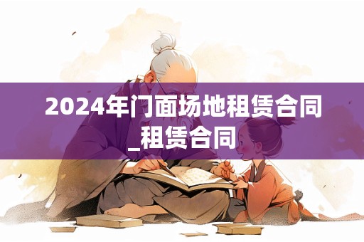 2024年门面场地租赁合同_租赁合同