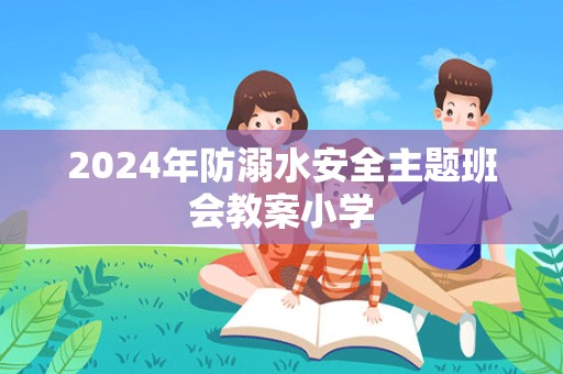 2024年防溺水安全主题班会教案小学