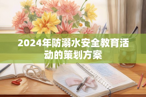 2024年防溺水安全教育活动的策划方案