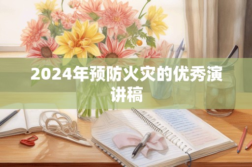 2024年预防火灾的优秀演讲稿