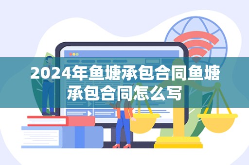 2024年鱼塘承包合同鱼塘承包合同怎么写