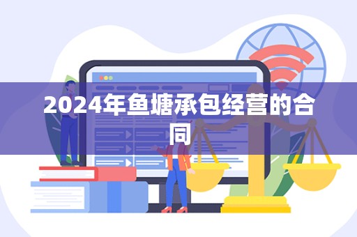 2024年鱼塘承包经营的合同