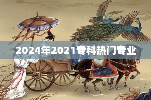 2024年2021专科热门专业